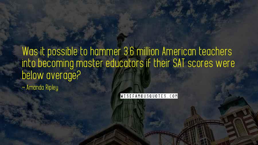 Amanda Ripley Quotes: Was it possible to hammer 3.6 million American teachers into becoming master educators if their SAT scores were below average?