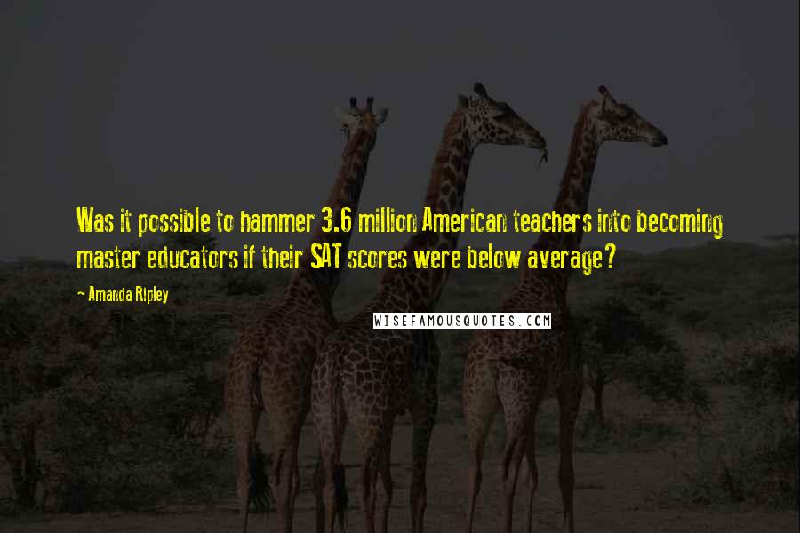 Amanda Ripley Quotes: Was it possible to hammer 3.6 million American teachers into becoming master educators if their SAT scores were below average?