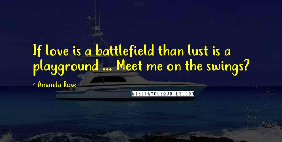 Amanda Rose Quotes: If love is a battlefield than lust is a playground ... Meet me on the swings?