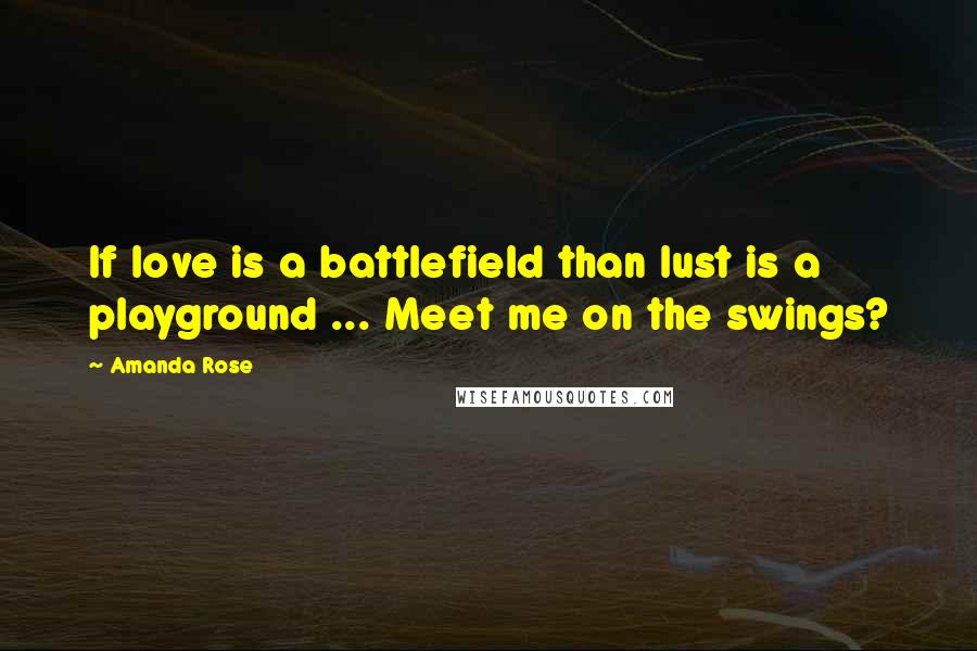 Amanda Rose Quotes: If love is a battlefield than lust is a playground ... Meet me on the swings?