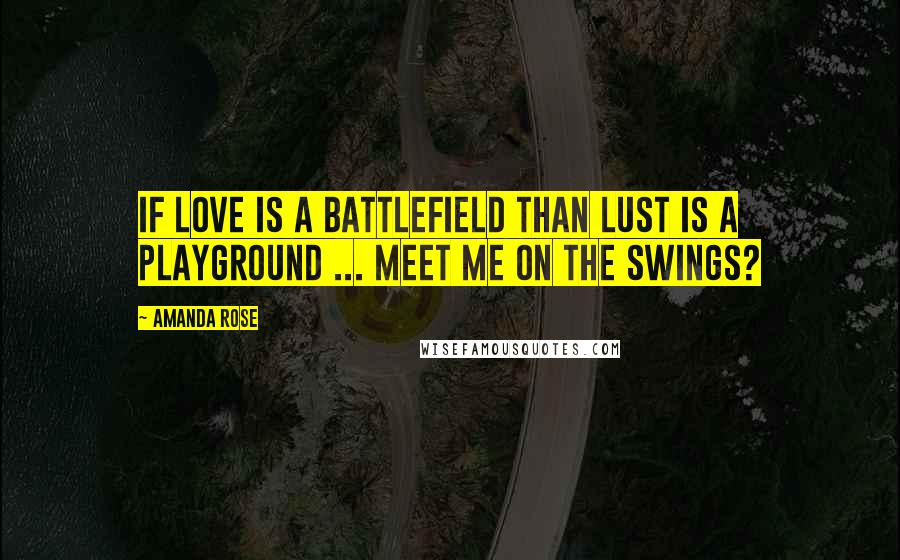 Amanda Rose Quotes: If love is a battlefield than lust is a playground ... Meet me on the swings?
