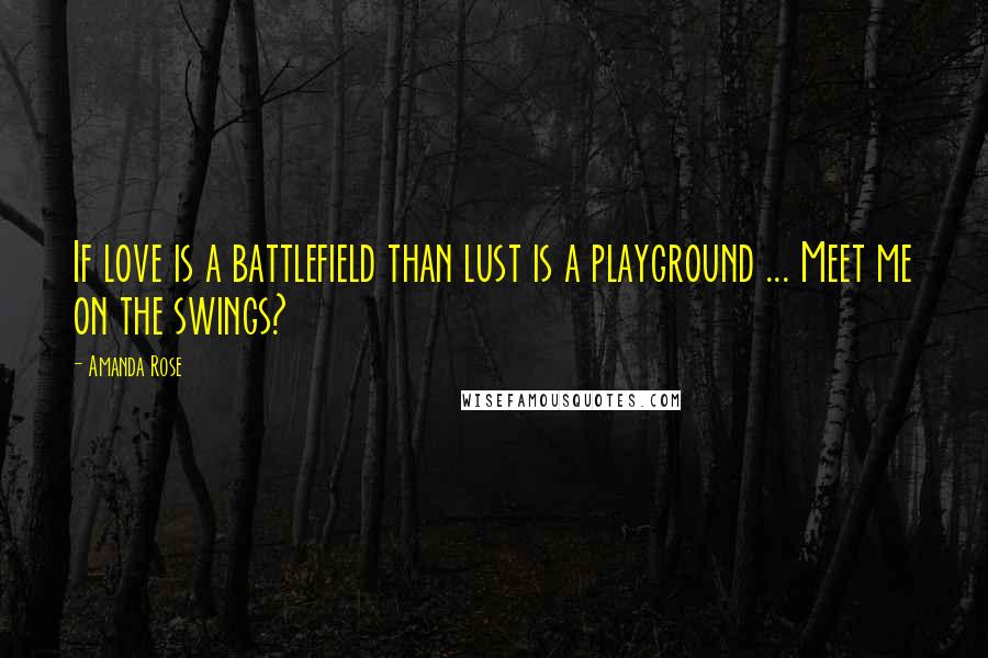 Amanda Rose Quotes: If love is a battlefield than lust is a playground ... Meet me on the swings?