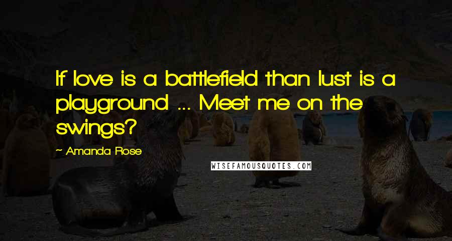 Amanda Rose Quotes: If love is a battlefield than lust is a playground ... Meet me on the swings?