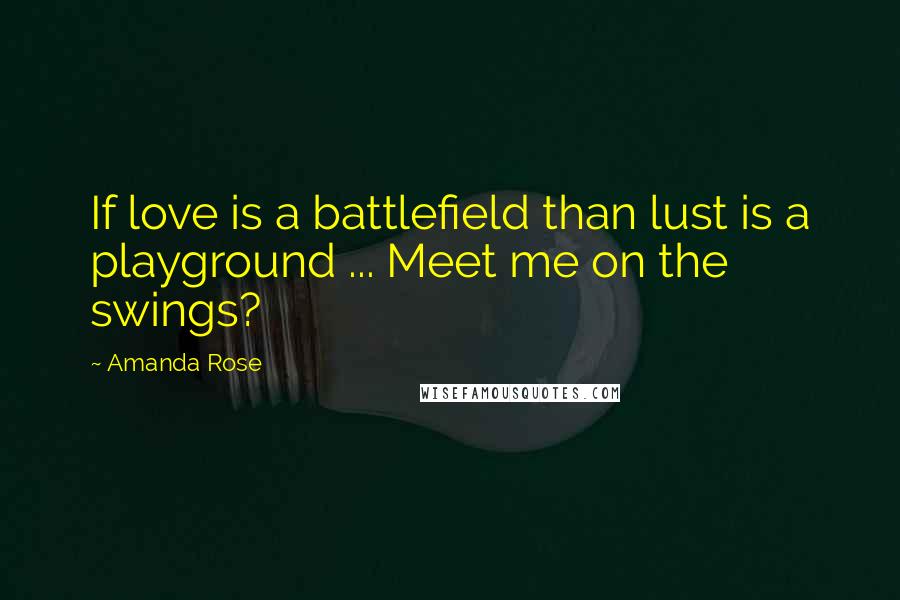 Amanda Rose Quotes: If love is a battlefield than lust is a playground ... Meet me on the swings?