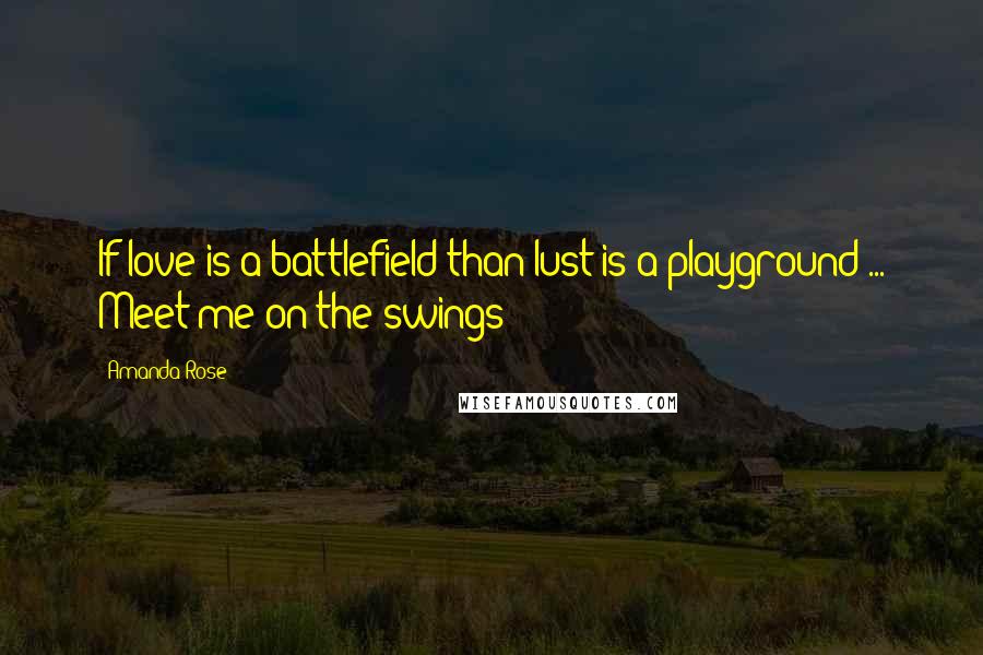 Amanda Rose Quotes: If love is a battlefield than lust is a playground ... Meet me on the swings?