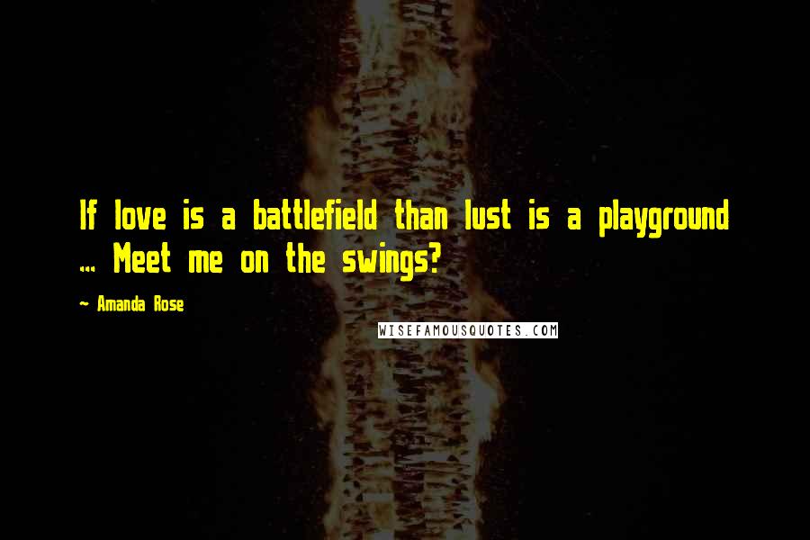 Amanda Rose Quotes: If love is a battlefield than lust is a playground ... Meet me on the swings?