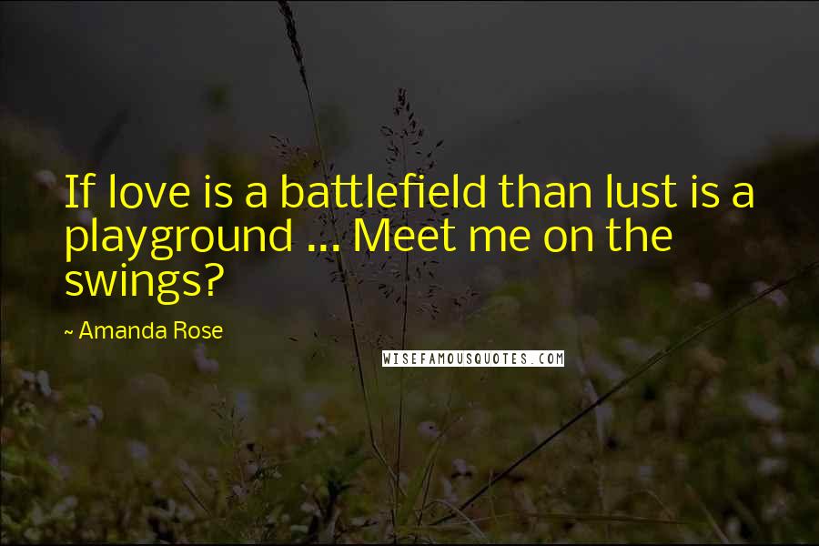 Amanda Rose Quotes: If love is a battlefield than lust is a playground ... Meet me on the swings?