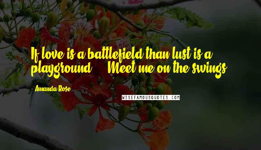Amanda Rose Quotes: If love is a battlefield than lust is a playground ... Meet me on the swings?