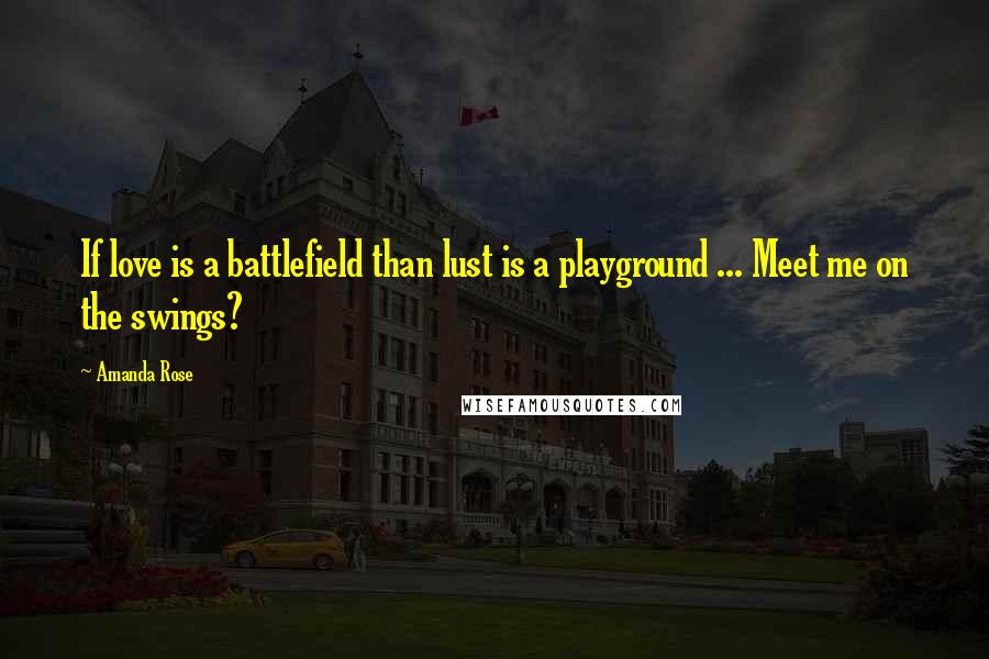 Amanda Rose Quotes: If love is a battlefield than lust is a playground ... Meet me on the swings?