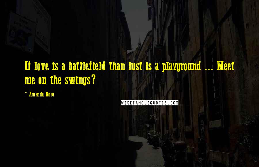 Amanda Rose Quotes: If love is a battlefield than lust is a playground ... Meet me on the swings?