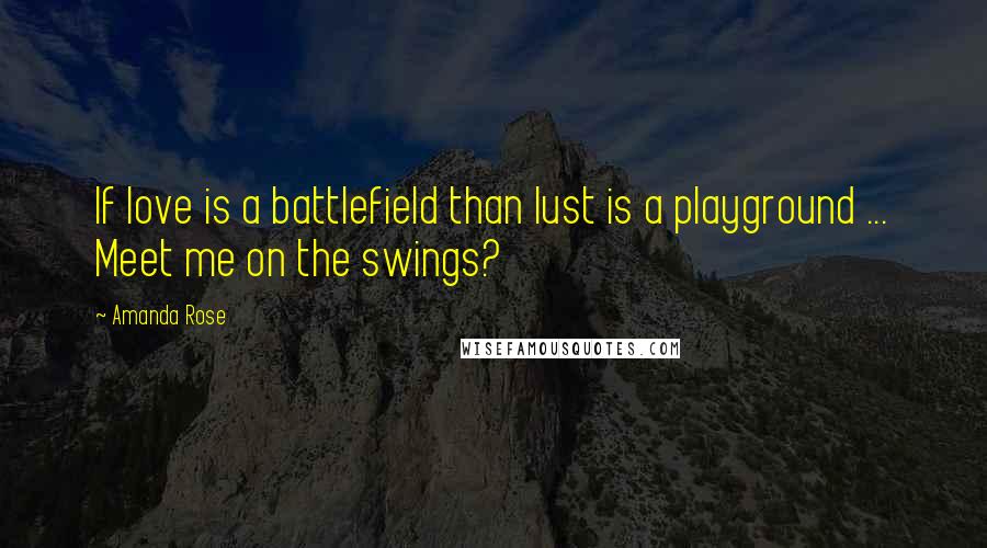 Amanda Rose Quotes: If love is a battlefield than lust is a playground ... Meet me on the swings?