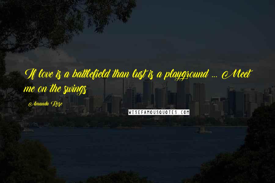 Amanda Rose Quotes: If love is a battlefield than lust is a playground ... Meet me on the swings?