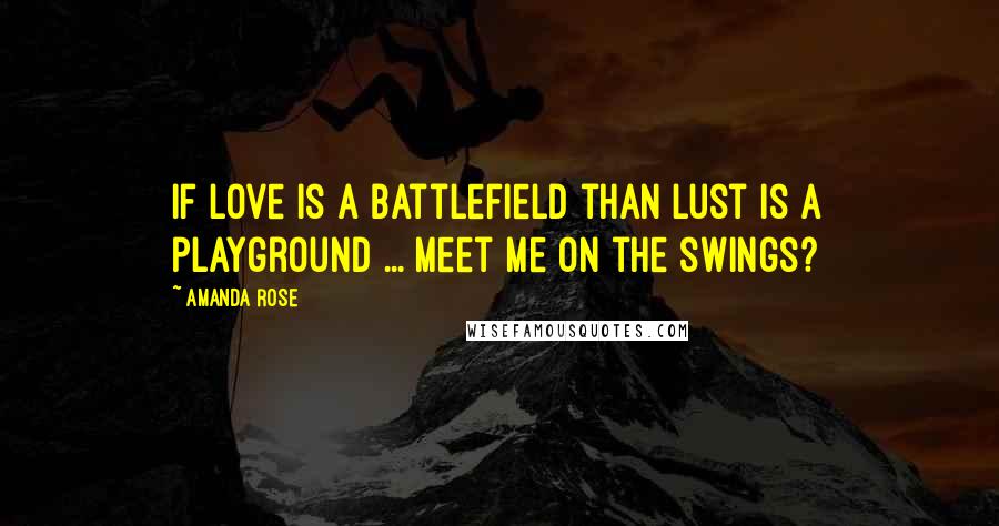 Amanda Rose Quotes: If love is a battlefield than lust is a playground ... Meet me on the swings?