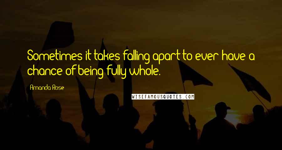 Amanda Rose Quotes: Sometimes it takes falling apart to ever have a chance of being fully whole.