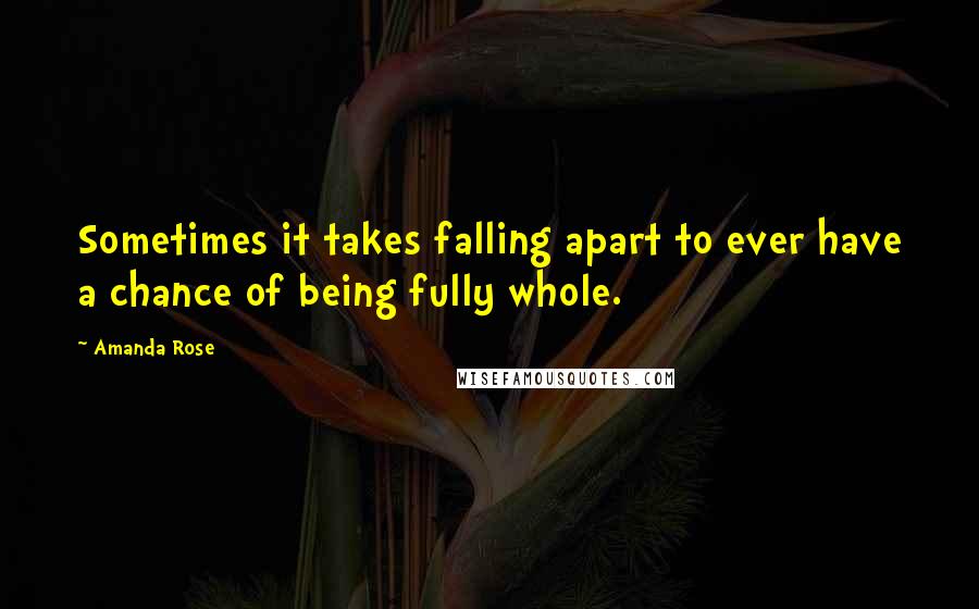 Amanda Rose Quotes: Sometimes it takes falling apart to ever have a chance of being fully whole.