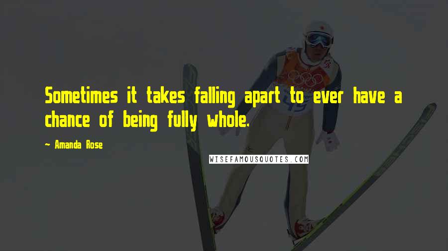 Amanda Rose Quotes: Sometimes it takes falling apart to ever have a chance of being fully whole.