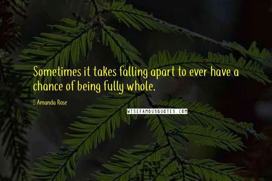 Amanda Rose Quotes: Sometimes it takes falling apart to ever have a chance of being fully whole.