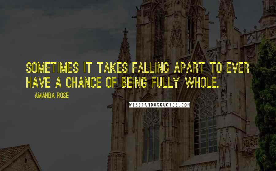 Amanda Rose Quotes: Sometimes it takes falling apart to ever have a chance of being fully whole.