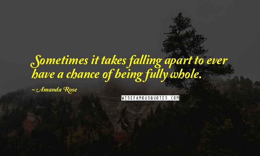 Amanda Rose Quotes: Sometimes it takes falling apart to ever have a chance of being fully whole.