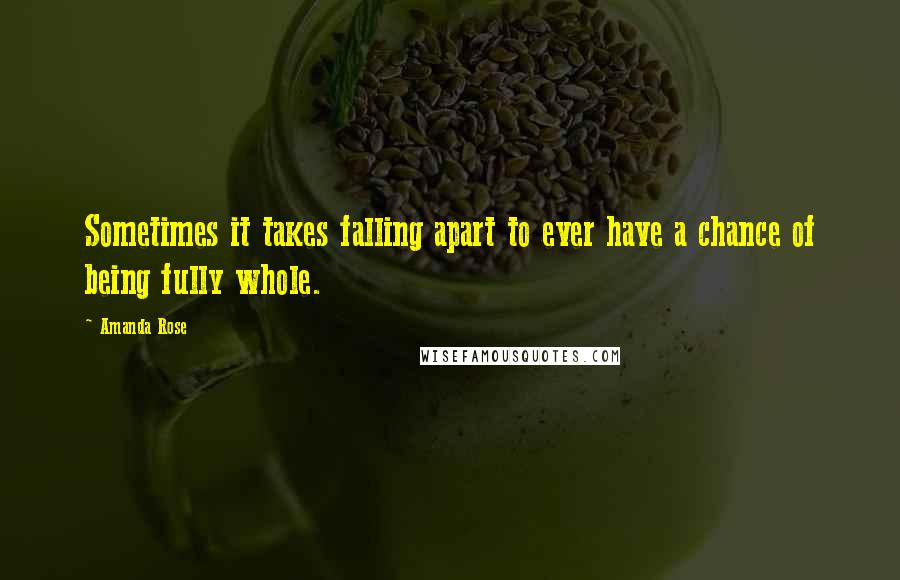 Amanda Rose Quotes: Sometimes it takes falling apart to ever have a chance of being fully whole.