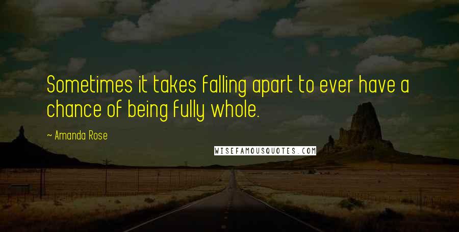 Amanda Rose Quotes: Sometimes it takes falling apart to ever have a chance of being fully whole.