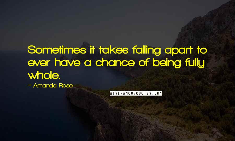 Amanda Rose Quotes: Sometimes it takes falling apart to ever have a chance of being fully whole.