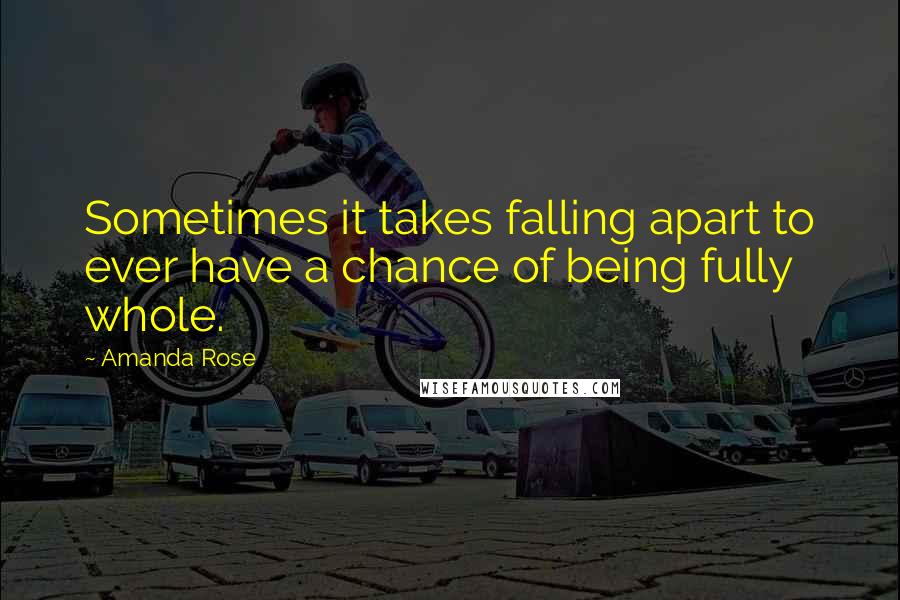 Amanda Rose Quotes: Sometimes it takes falling apart to ever have a chance of being fully whole.