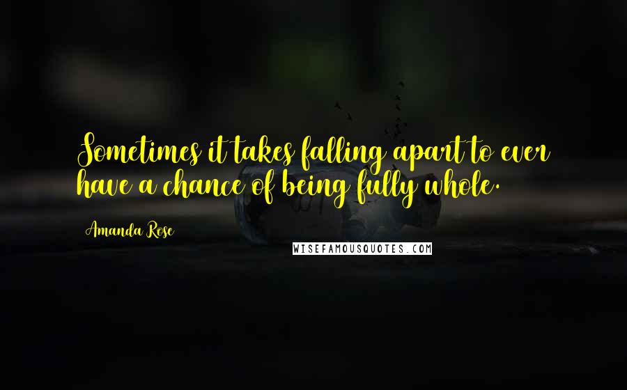 Amanda Rose Quotes: Sometimes it takes falling apart to ever have a chance of being fully whole.