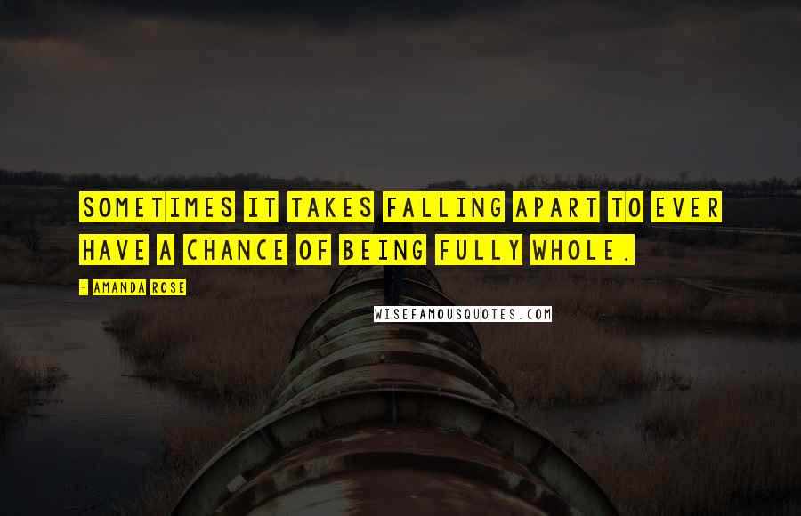 Amanda Rose Quotes: Sometimes it takes falling apart to ever have a chance of being fully whole.