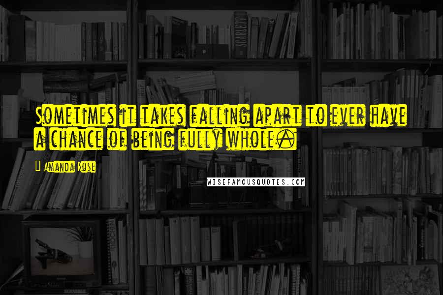 Amanda Rose Quotes: Sometimes it takes falling apart to ever have a chance of being fully whole.