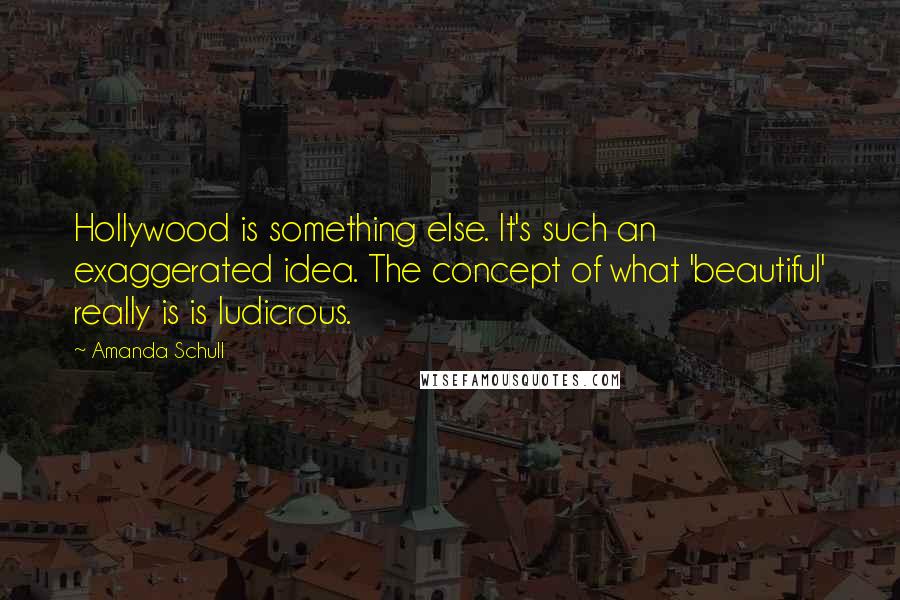 Amanda Schull Quotes: Hollywood is something else. It's such an exaggerated idea. The concept of what 'beautiful' really is is ludicrous.