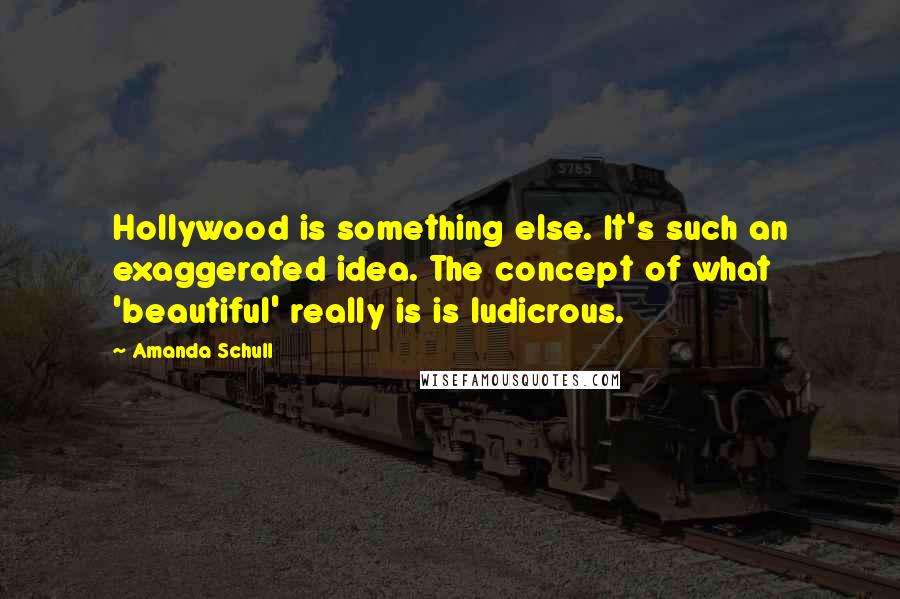 Amanda Schull Quotes: Hollywood is something else. It's such an exaggerated idea. The concept of what 'beautiful' really is is ludicrous.