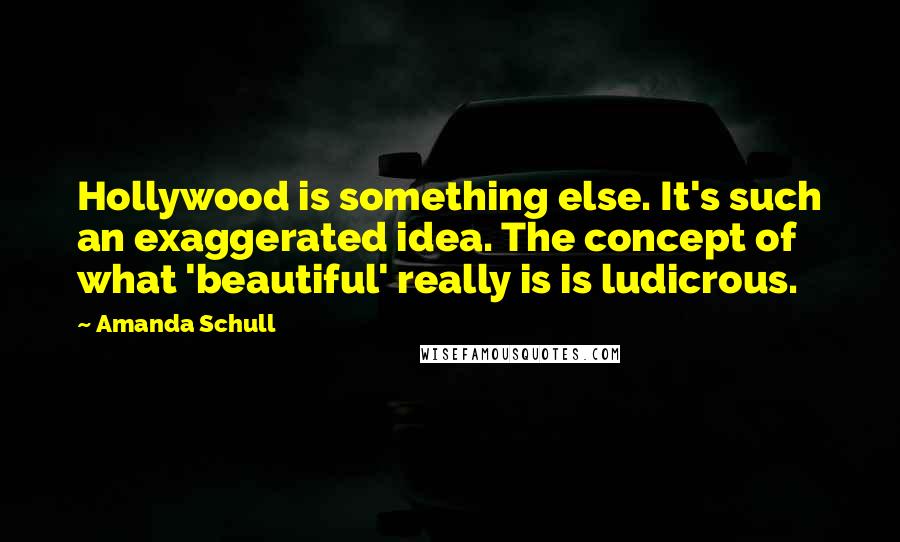 Amanda Schull Quotes: Hollywood is something else. It's such an exaggerated idea. The concept of what 'beautiful' really is is ludicrous.