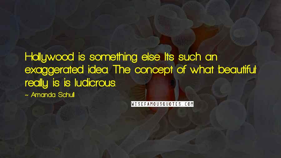 Amanda Schull Quotes: Hollywood is something else. It's such an exaggerated idea. The concept of what 'beautiful' really is is ludicrous.