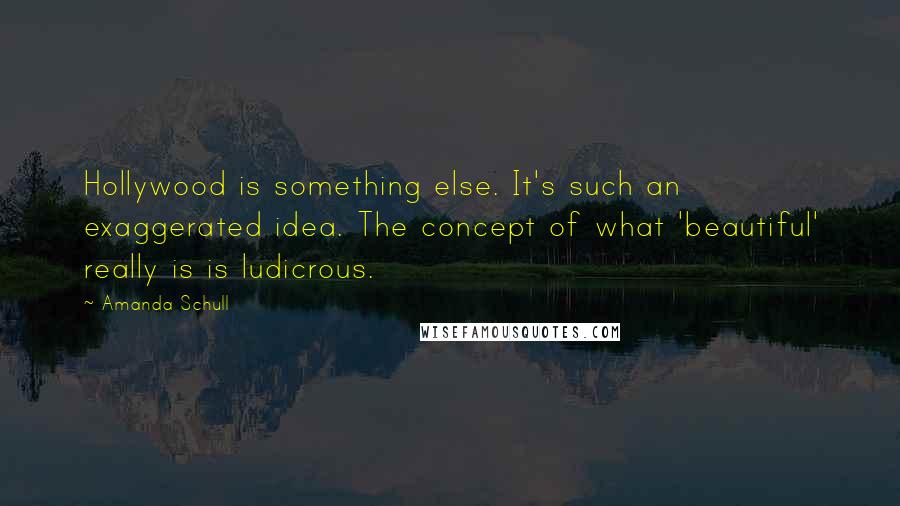 Amanda Schull Quotes: Hollywood is something else. It's such an exaggerated idea. The concept of what 'beautiful' really is is ludicrous.