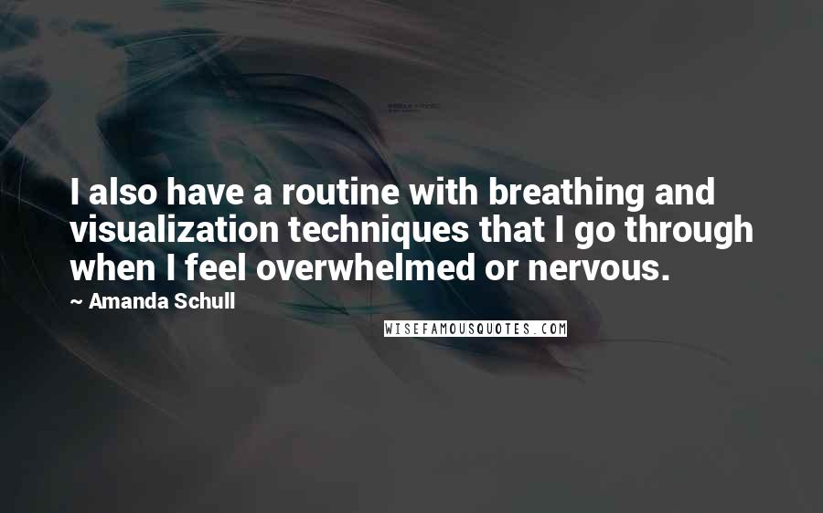 Amanda Schull Quotes: I also have a routine with breathing and visualization techniques that I go through when I feel overwhelmed or nervous.