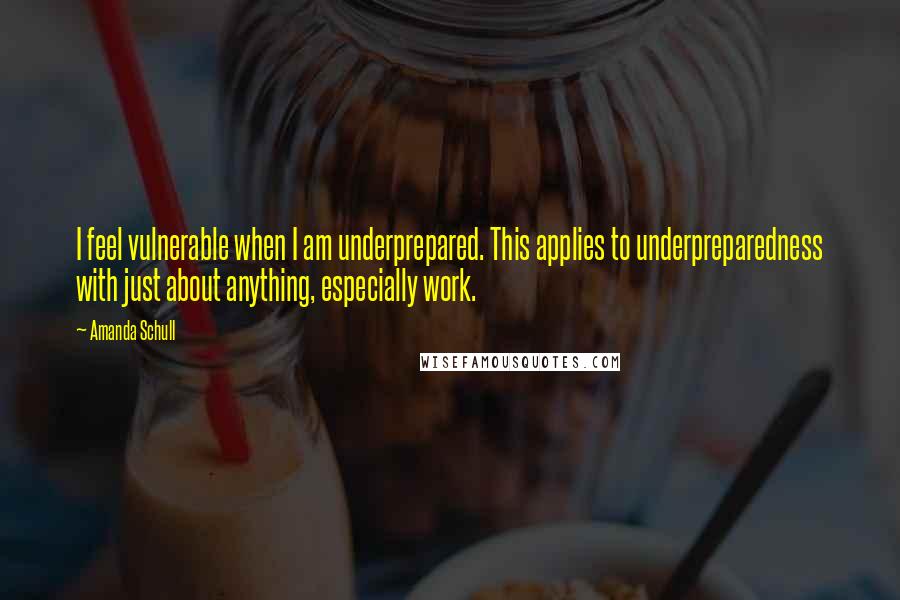 Amanda Schull Quotes: I feel vulnerable when I am underprepared. This applies to underpreparedness with just about anything, especially work.