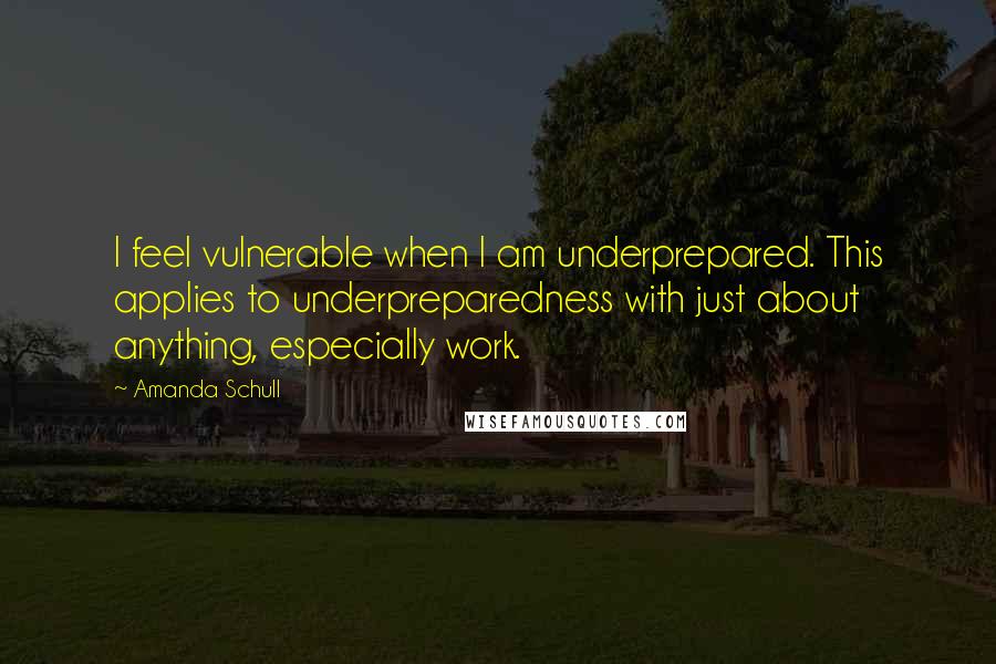 Amanda Schull Quotes: I feel vulnerable when I am underprepared. This applies to underpreparedness with just about anything, especially work.