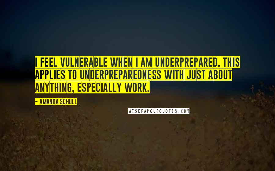 Amanda Schull Quotes: I feel vulnerable when I am underprepared. This applies to underpreparedness with just about anything, especially work.