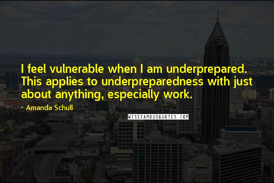 Amanda Schull Quotes: I feel vulnerable when I am underprepared. This applies to underpreparedness with just about anything, especially work.