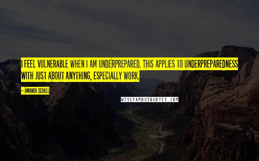 Amanda Schull Quotes: I feel vulnerable when I am underprepared. This applies to underpreparedness with just about anything, especially work.