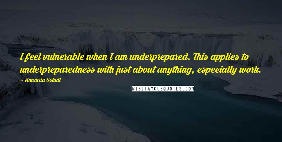 Amanda Schull Quotes: I feel vulnerable when I am underprepared. This applies to underpreparedness with just about anything, especially work.