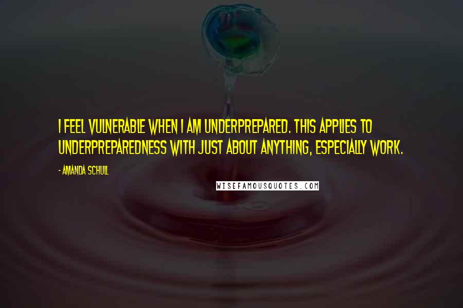 Amanda Schull Quotes: I feel vulnerable when I am underprepared. This applies to underpreparedness with just about anything, especially work.