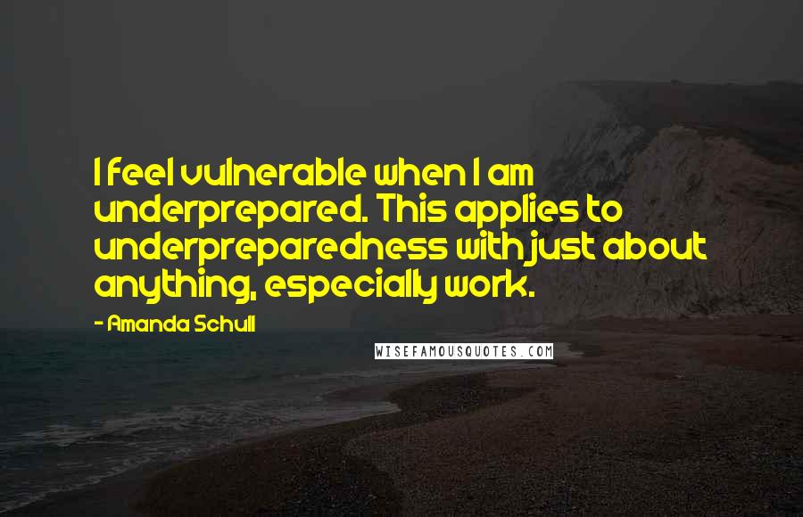 Amanda Schull Quotes: I feel vulnerable when I am underprepared. This applies to underpreparedness with just about anything, especially work.