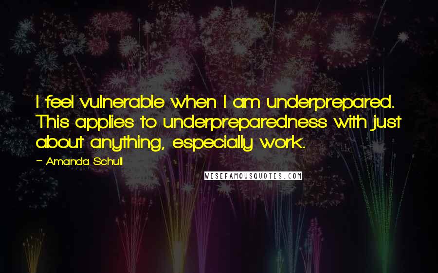 Amanda Schull Quotes: I feel vulnerable when I am underprepared. This applies to underpreparedness with just about anything, especially work.