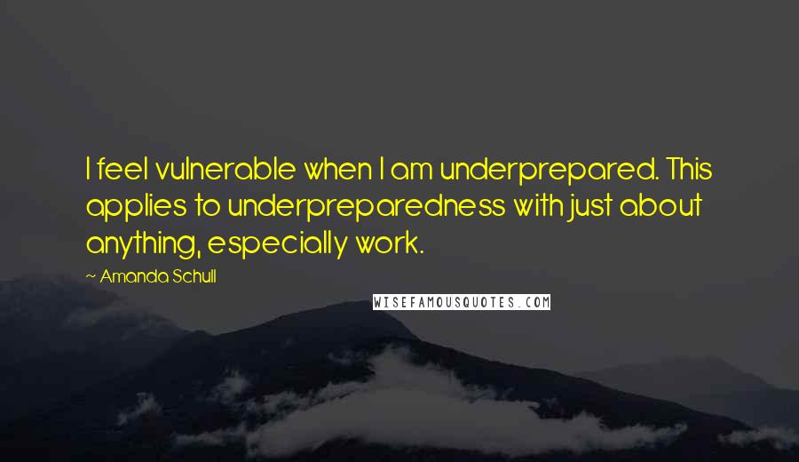 Amanda Schull Quotes: I feel vulnerable when I am underprepared. This applies to underpreparedness with just about anything, especially work.