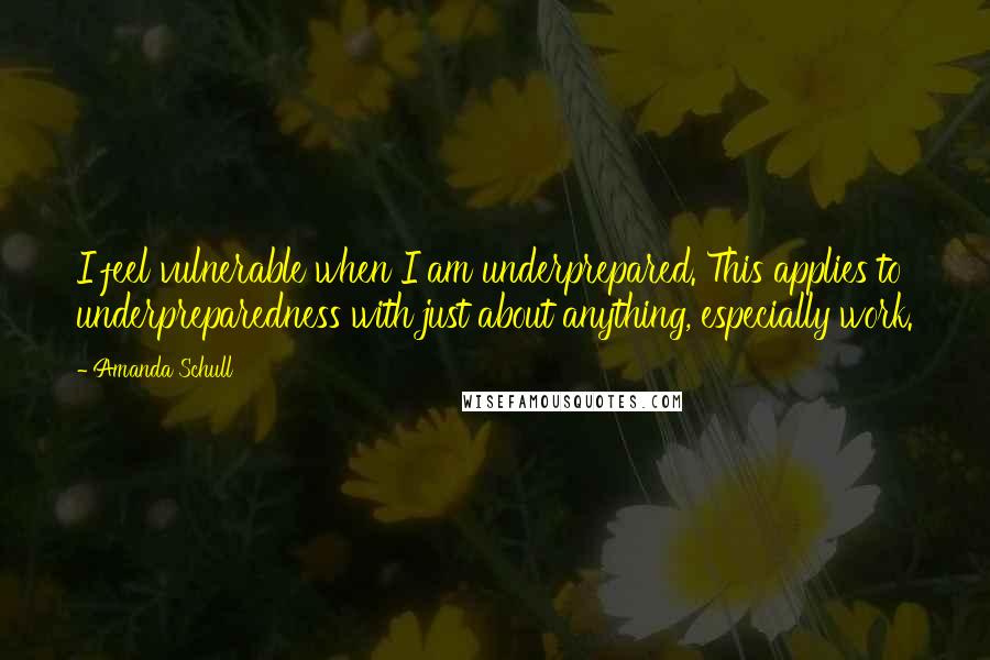 Amanda Schull Quotes: I feel vulnerable when I am underprepared. This applies to underpreparedness with just about anything, especially work.