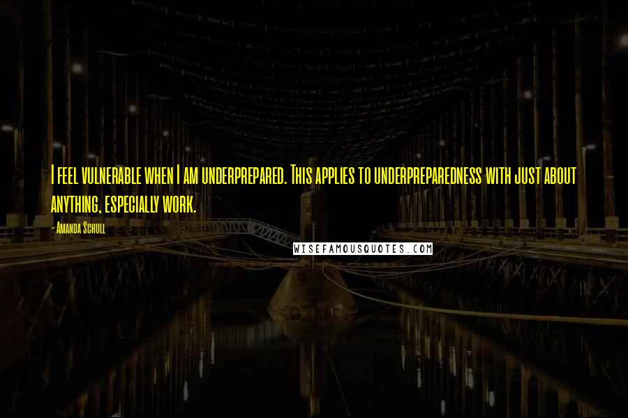 Amanda Schull Quotes: I feel vulnerable when I am underprepared. This applies to underpreparedness with just about anything, especially work.