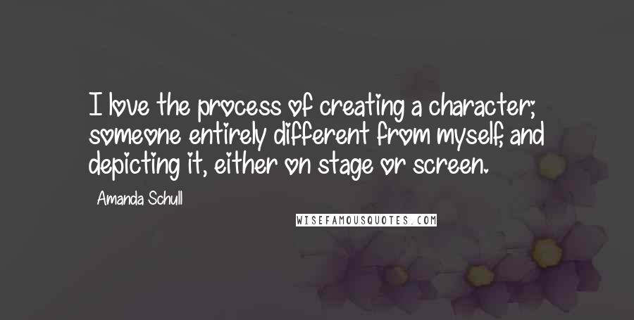 Amanda Schull Quotes: I love the process of creating a character; someone entirely different from myself, and depicting it, either on stage or screen.