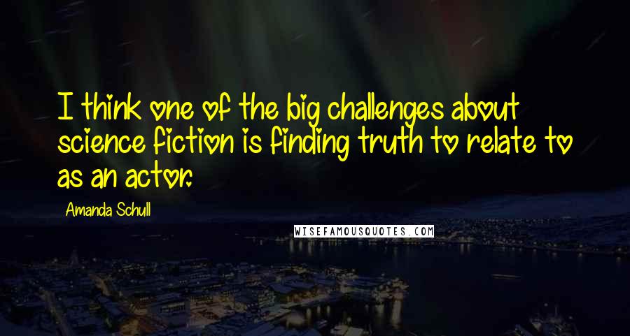 Amanda Schull Quotes: I think one of the big challenges about science fiction is finding truth to relate to as an actor.
